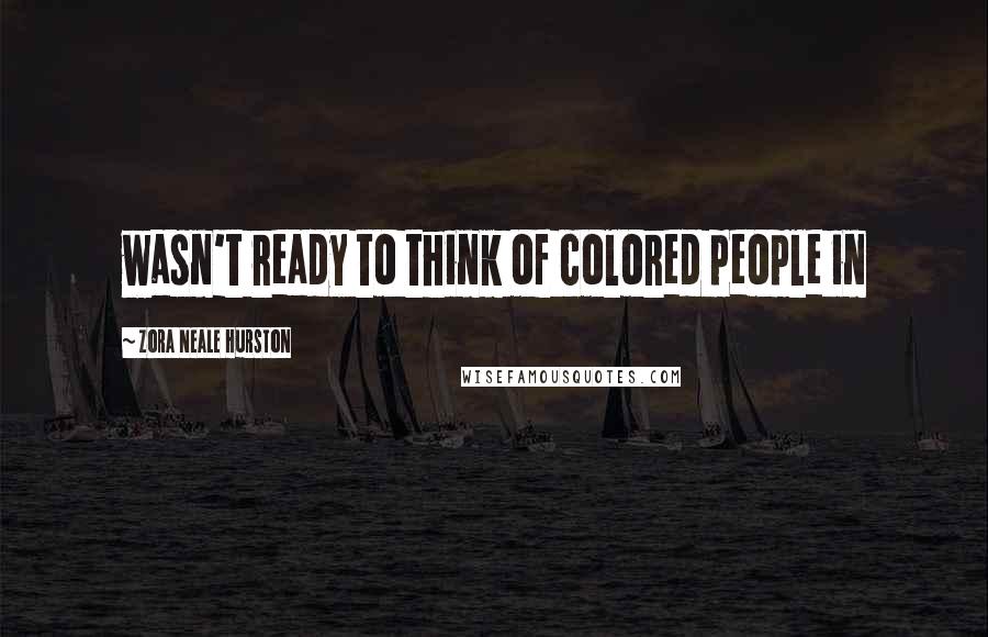 Zora Neale Hurston Quotes: wasn't ready to think of colored people in