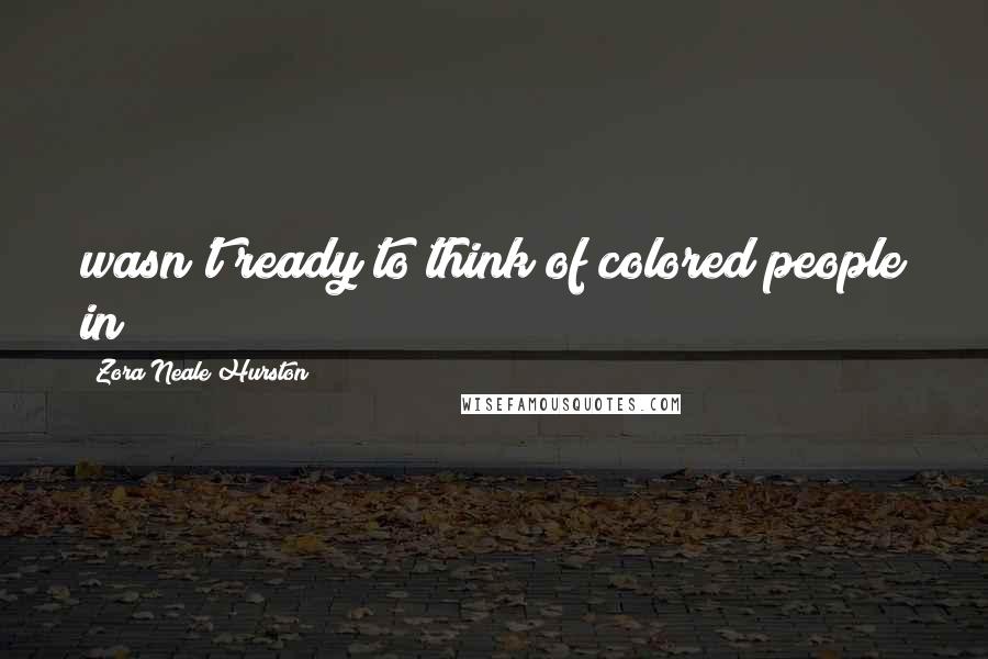 Zora Neale Hurston Quotes: wasn't ready to think of colored people in