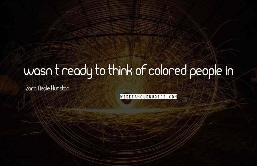 Zora Neale Hurston Quotes: wasn't ready to think of colored people in