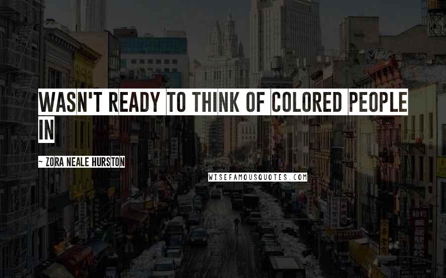 Zora Neale Hurston Quotes: wasn't ready to think of colored people in