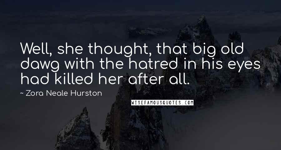 Zora Neale Hurston Quotes: Well, she thought, that big old dawg with the hatred in his eyes had killed her after all.
