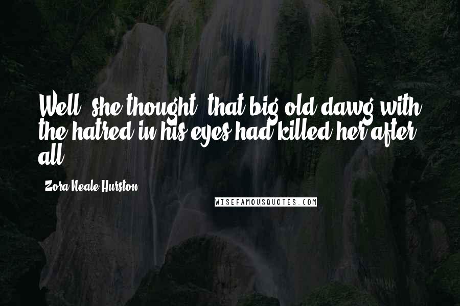Zora Neale Hurston Quotes: Well, she thought, that big old dawg with the hatred in his eyes had killed her after all.
