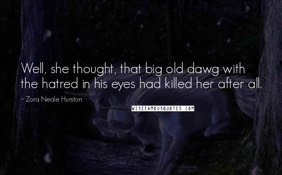 Zora Neale Hurston Quotes: Well, she thought, that big old dawg with the hatred in his eyes had killed her after all.
