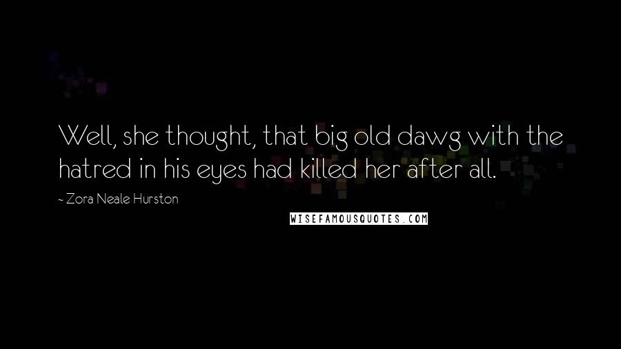 Zora Neale Hurston Quotes: Well, she thought, that big old dawg with the hatred in his eyes had killed her after all.