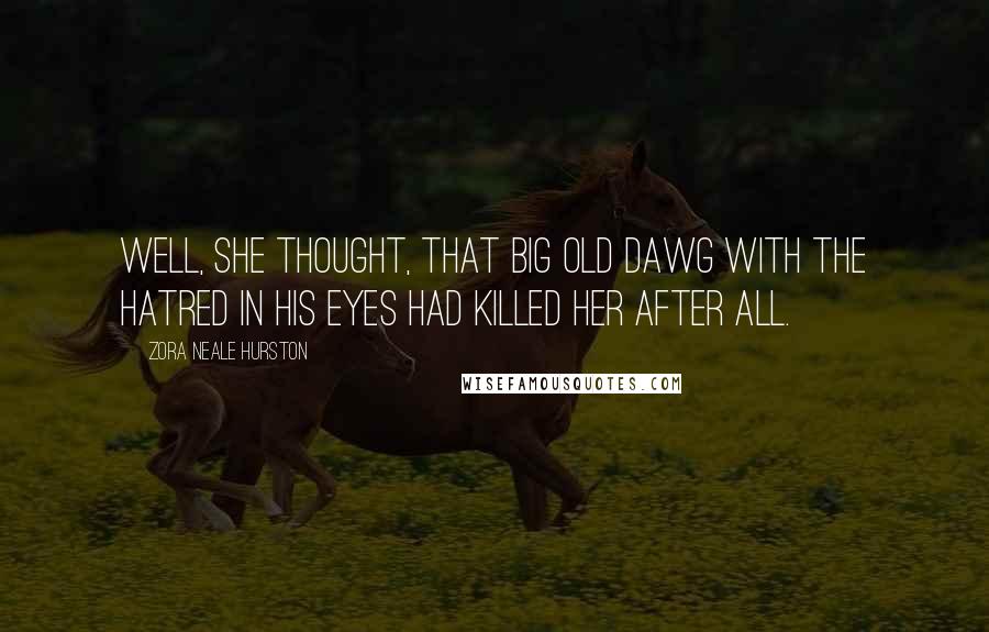 Zora Neale Hurston Quotes: Well, she thought, that big old dawg with the hatred in his eyes had killed her after all.