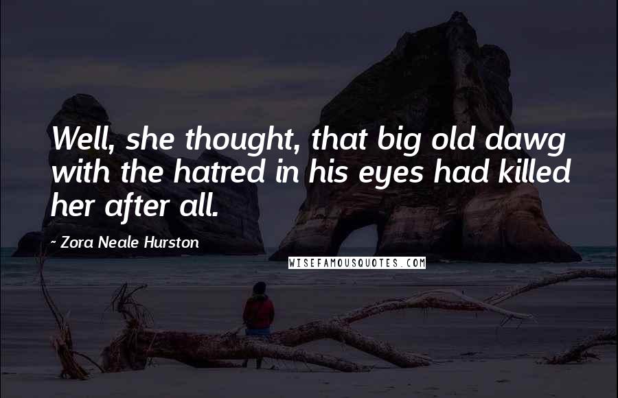 Zora Neale Hurston Quotes: Well, she thought, that big old dawg with the hatred in his eyes had killed her after all.