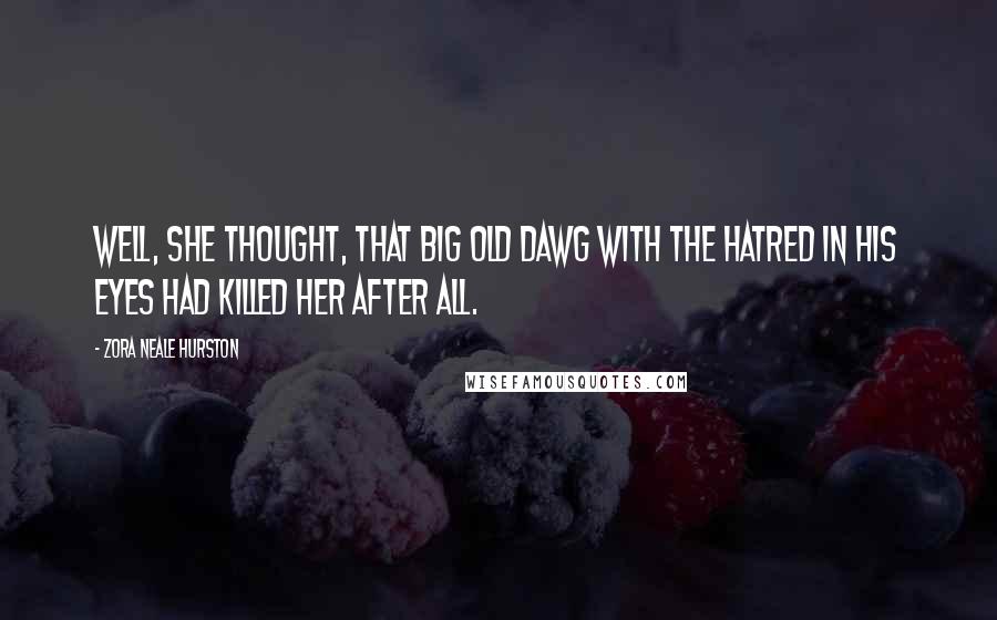 Zora Neale Hurston Quotes: Well, she thought, that big old dawg with the hatred in his eyes had killed her after all.