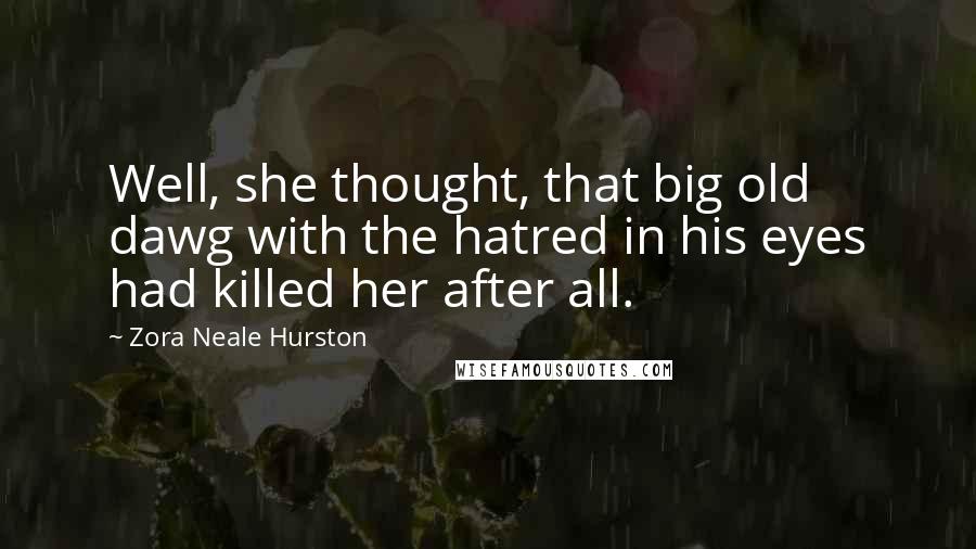 Zora Neale Hurston Quotes: Well, she thought, that big old dawg with the hatred in his eyes had killed her after all.