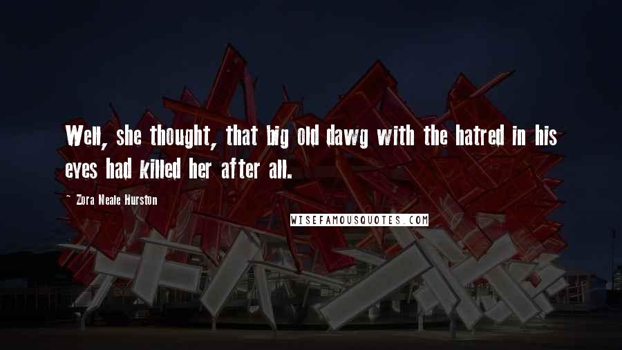 Zora Neale Hurston Quotes: Well, she thought, that big old dawg with the hatred in his eyes had killed her after all.