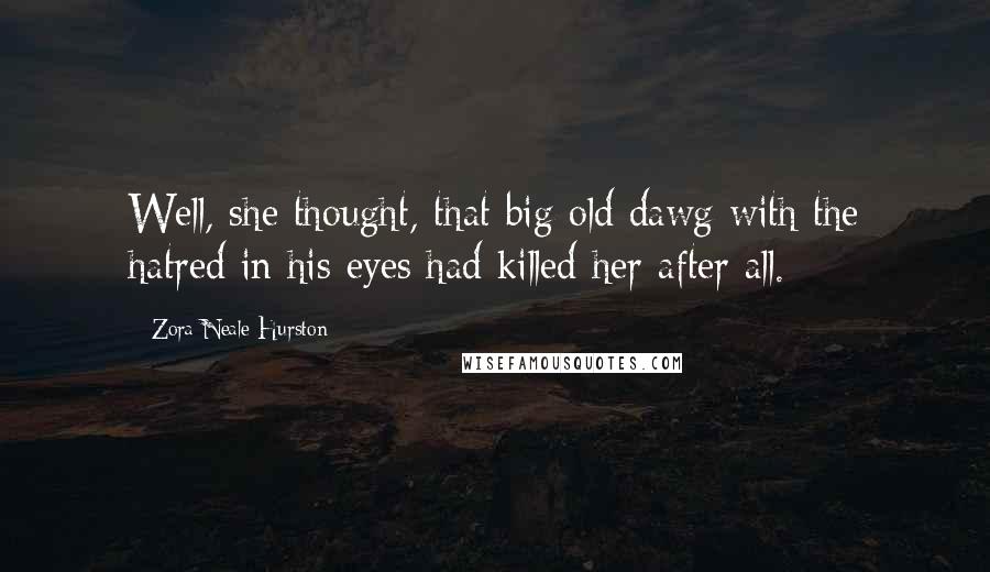 Zora Neale Hurston Quotes: Well, she thought, that big old dawg with the hatred in his eyes had killed her after all.
