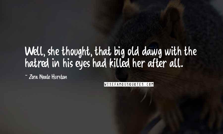 Zora Neale Hurston Quotes: Well, she thought, that big old dawg with the hatred in his eyes had killed her after all.