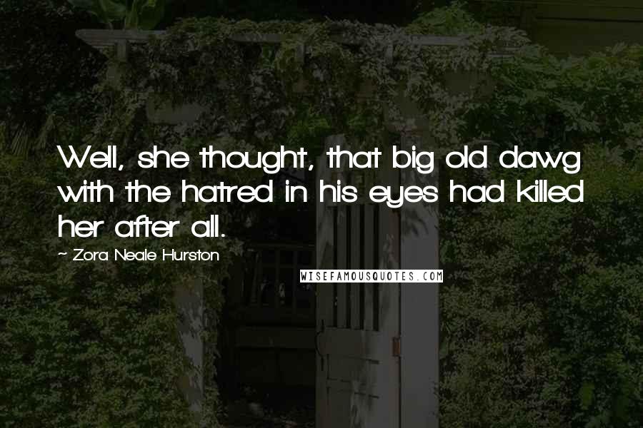 Zora Neale Hurston Quotes: Well, she thought, that big old dawg with the hatred in his eyes had killed her after all.