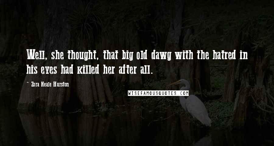Zora Neale Hurston Quotes: Well, she thought, that big old dawg with the hatred in his eyes had killed her after all.