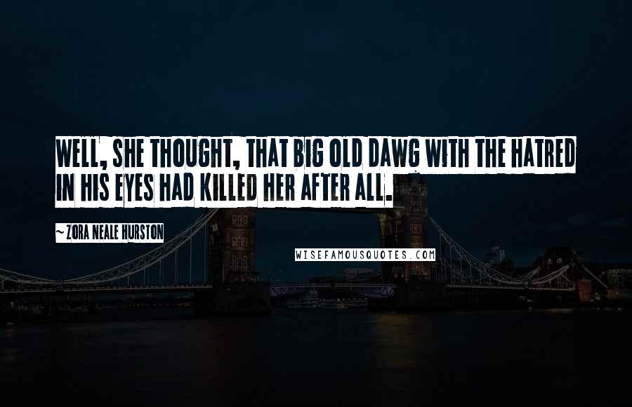Zora Neale Hurston Quotes: Well, she thought, that big old dawg with the hatred in his eyes had killed her after all.