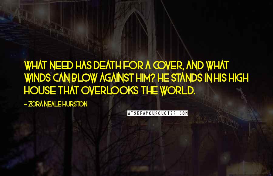Zora Neale Hurston Quotes: What need has Death for a cover, and what winds can blow against him? He stands in his high house that overlooks the world.