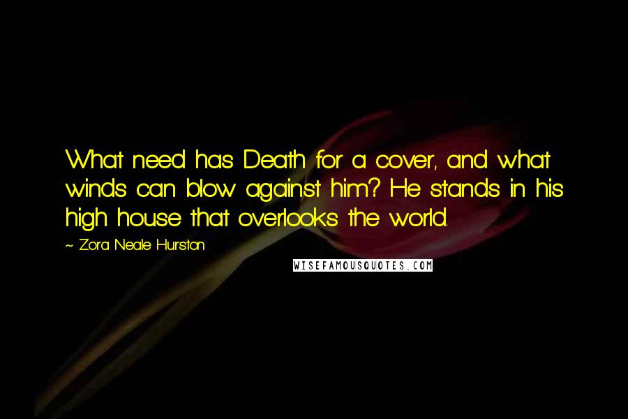 Zora Neale Hurston Quotes: What need has Death for a cover, and what winds can blow against him? He stands in his high house that overlooks the world.