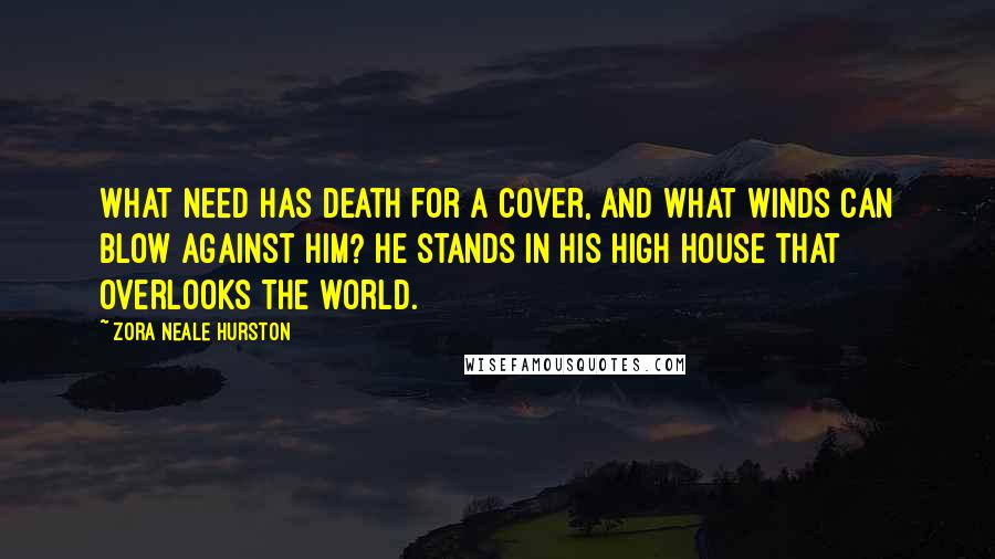 Zora Neale Hurston Quotes: What need has Death for a cover, and what winds can blow against him? He stands in his high house that overlooks the world.