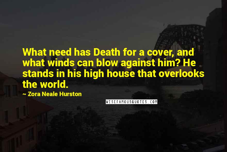 Zora Neale Hurston Quotes: What need has Death for a cover, and what winds can blow against him? He stands in his high house that overlooks the world.
