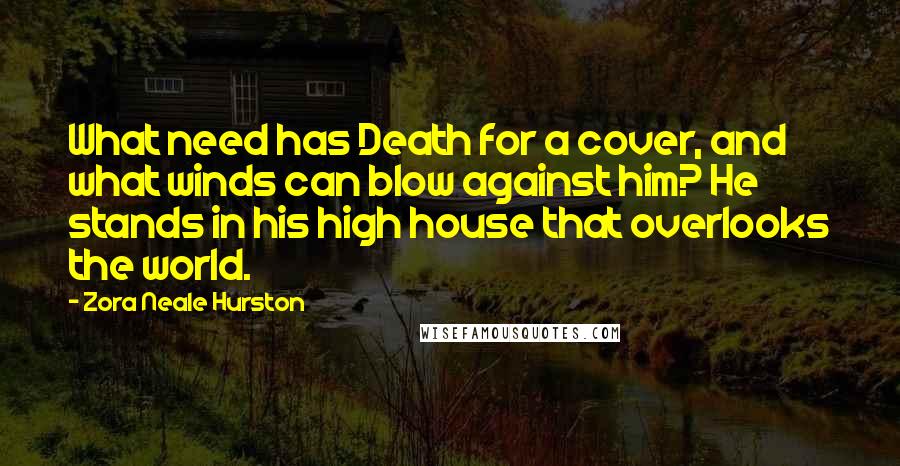 Zora Neale Hurston Quotes: What need has Death for a cover, and what winds can blow against him? He stands in his high house that overlooks the world.