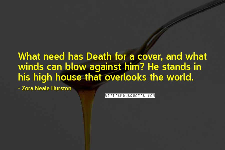 Zora Neale Hurston Quotes: What need has Death for a cover, and what winds can blow against him? He stands in his high house that overlooks the world.