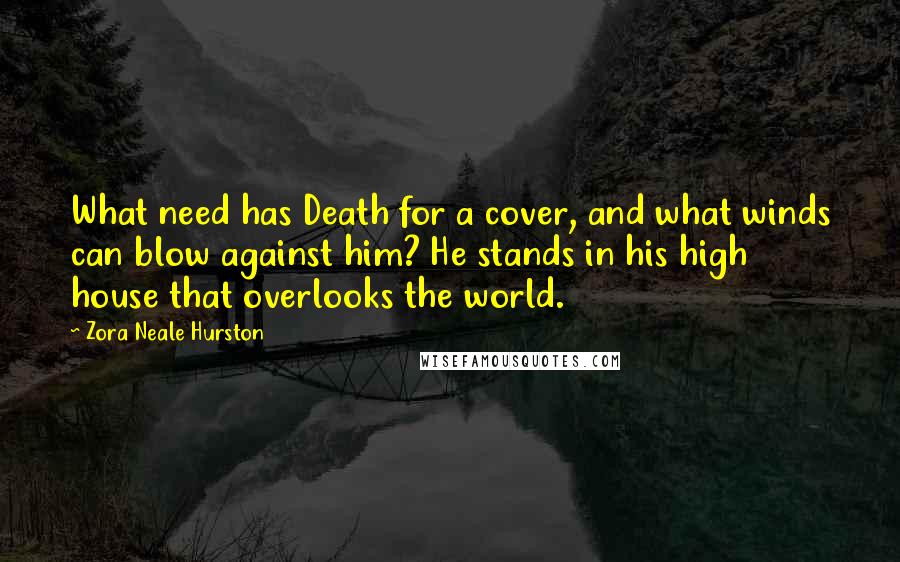 Zora Neale Hurston Quotes: What need has Death for a cover, and what winds can blow against him? He stands in his high house that overlooks the world.