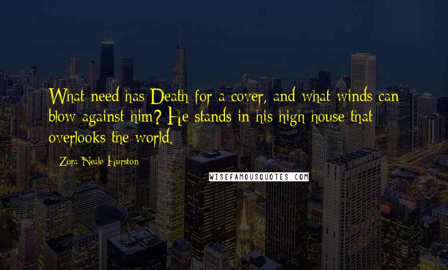 Zora Neale Hurston Quotes: What need has Death for a cover, and what winds can blow against him? He stands in his high house that overlooks the world.