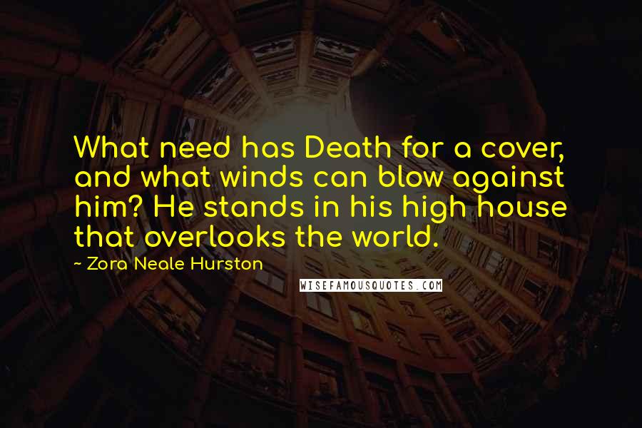 Zora Neale Hurston Quotes: What need has Death for a cover, and what winds can blow against him? He stands in his high house that overlooks the world.
