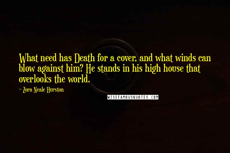 Zora Neale Hurston Quotes: What need has Death for a cover, and what winds can blow against him? He stands in his high house that overlooks the world.
