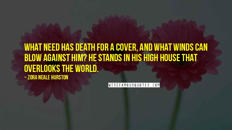 Zora Neale Hurston Quotes: What need has Death for a cover, and what winds can blow against him? He stands in his high house that overlooks the world.