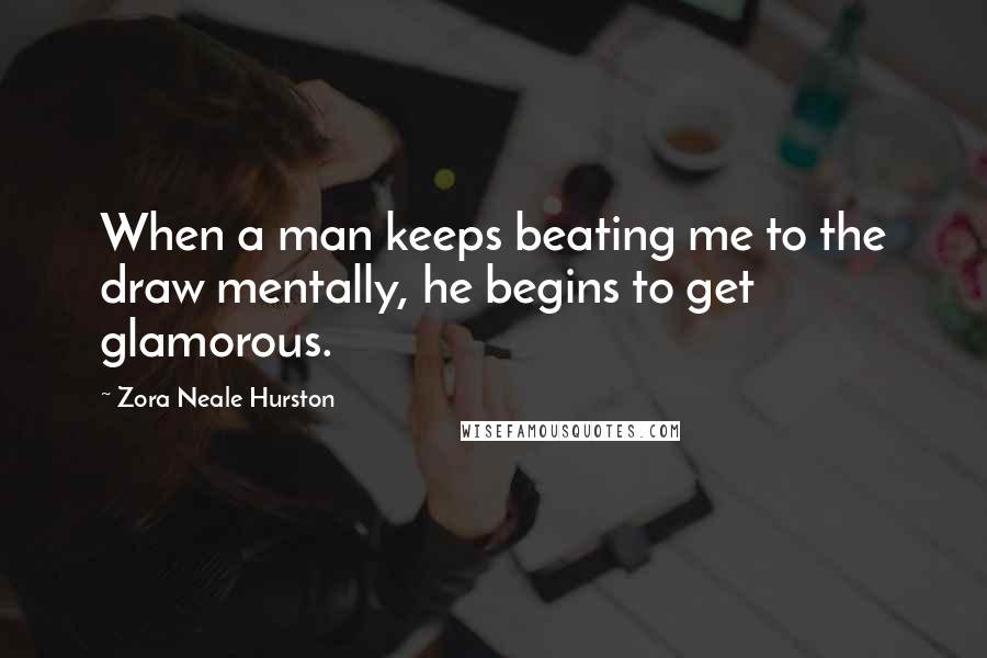 Zora Neale Hurston Quotes: When a man keeps beating me to the draw mentally, he begins to get glamorous.