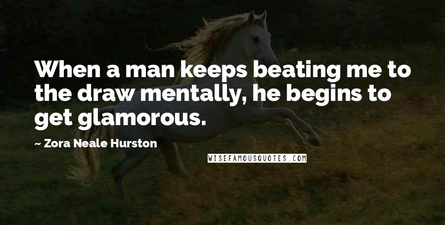 Zora Neale Hurston Quotes: When a man keeps beating me to the draw mentally, he begins to get glamorous.