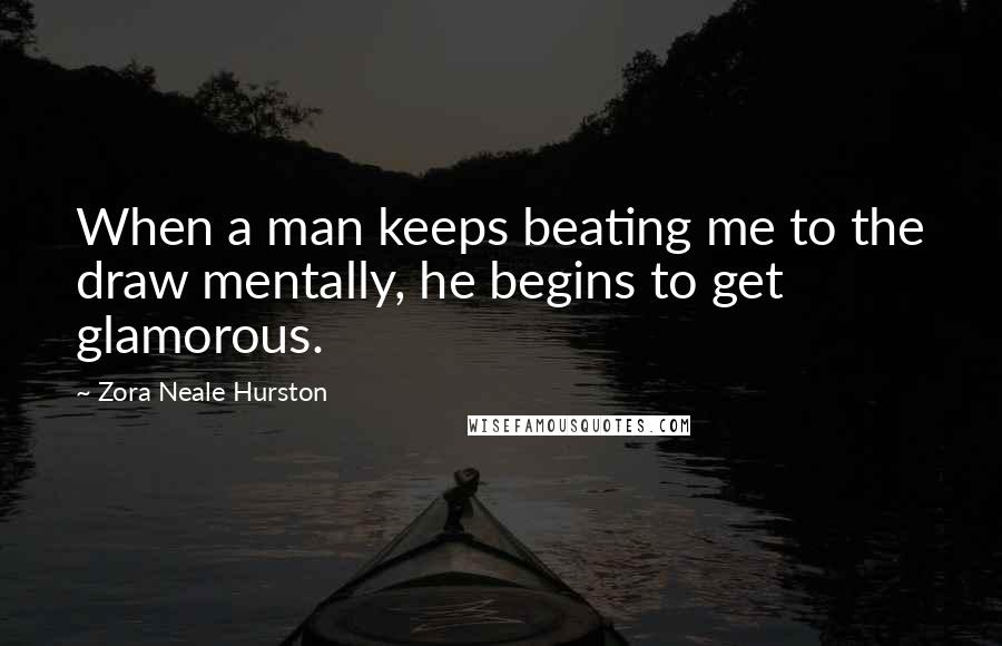 Zora Neale Hurston Quotes: When a man keeps beating me to the draw mentally, he begins to get glamorous.