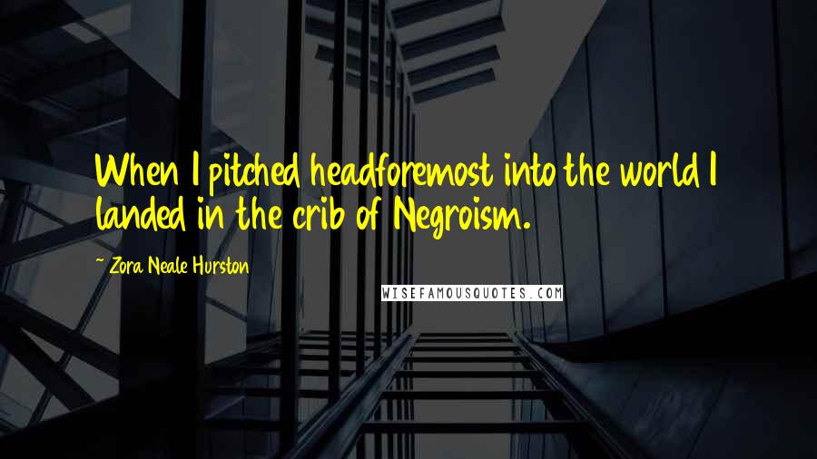 Zora Neale Hurston Quotes: When I pitched headforemost into the world I landed in the crib of Negroism.