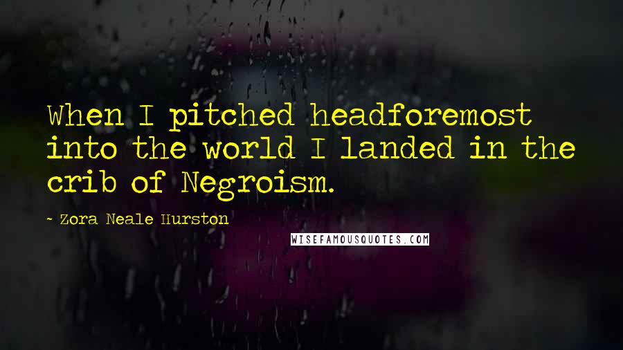 Zora Neale Hurston Quotes: When I pitched headforemost into the world I landed in the crib of Negroism.
