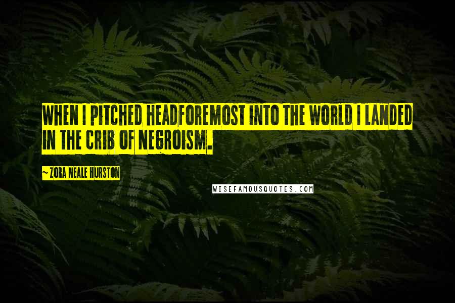 Zora Neale Hurston Quotes: When I pitched headforemost into the world I landed in the crib of Negroism.