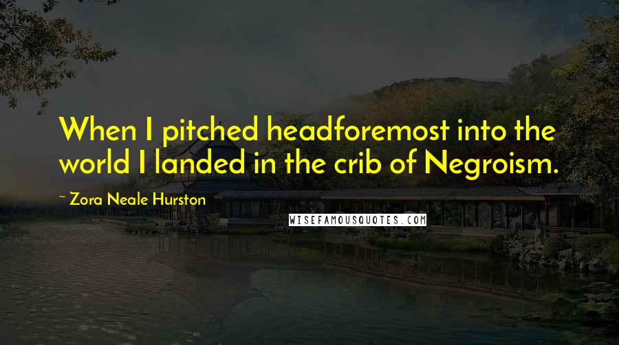 Zora Neale Hurston Quotes: When I pitched headforemost into the world I landed in the crib of Negroism.