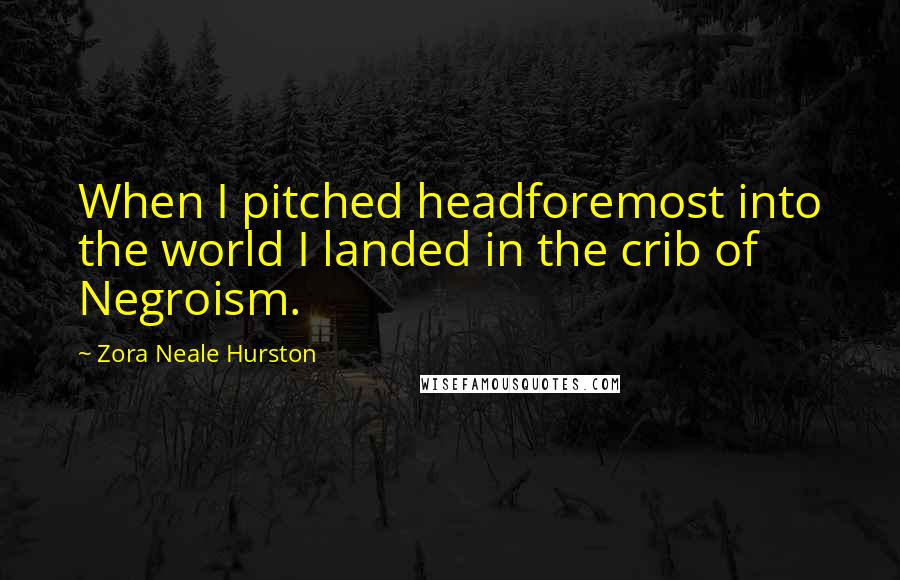 Zora Neale Hurston Quotes: When I pitched headforemost into the world I landed in the crib of Negroism.