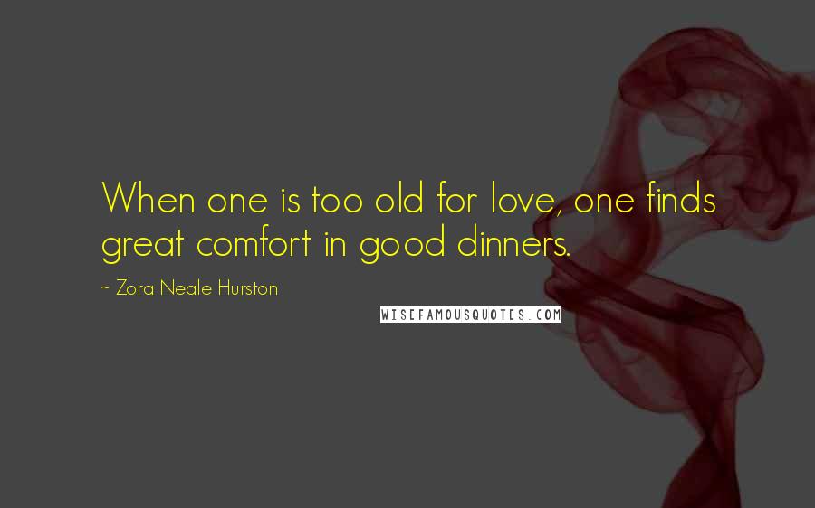 Zora Neale Hurston Quotes: When one is too old for love, one finds great comfort in good dinners.