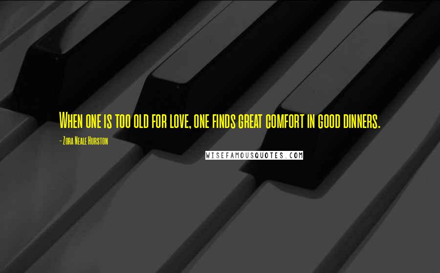 Zora Neale Hurston Quotes: When one is too old for love, one finds great comfort in good dinners.