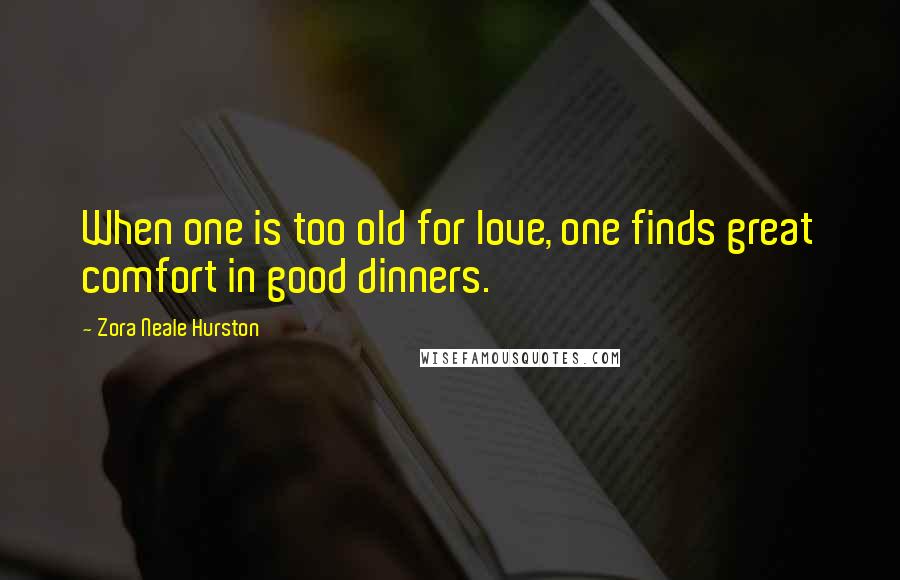 Zora Neale Hurston Quotes: When one is too old for love, one finds great comfort in good dinners.