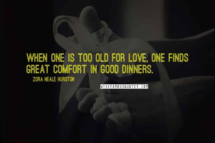 Zora Neale Hurston Quotes: When one is too old for love, one finds great comfort in good dinners.