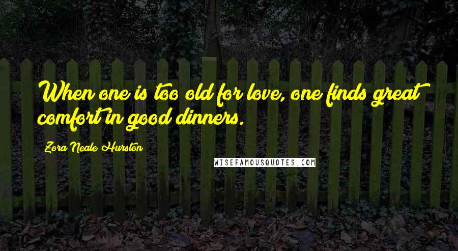 Zora Neale Hurston Quotes: When one is too old for love, one finds great comfort in good dinners.