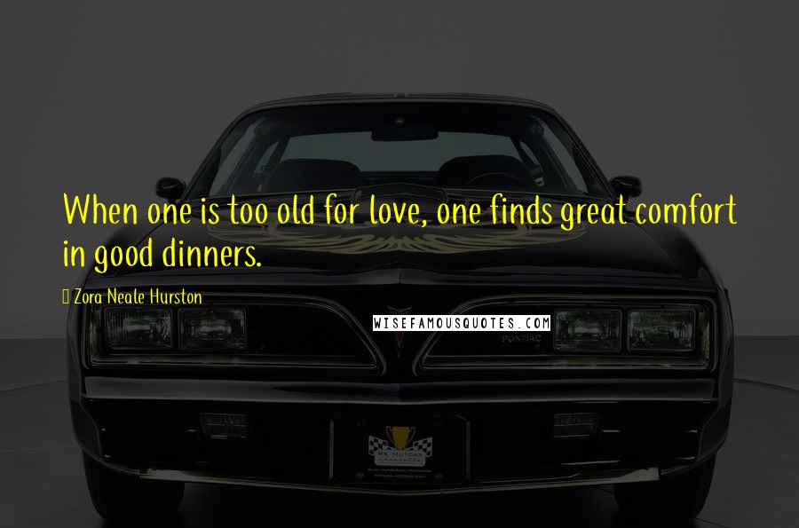 Zora Neale Hurston Quotes: When one is too old for love, one finds great comfort in good dinners.