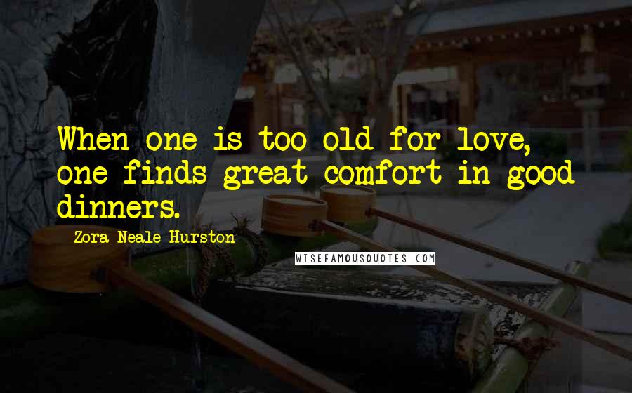 Zora Neale Hurston Quotes: When one is too old for love, one finds great comfort in good dinners.