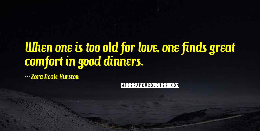 Zora Neale Hurston Quotes: When one is too old for love, one finds great comfort in good dinners.
