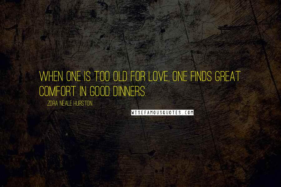 Zora Neale Hurston Quotes: When one is too old for love, one finds great comfort in good dinners.
