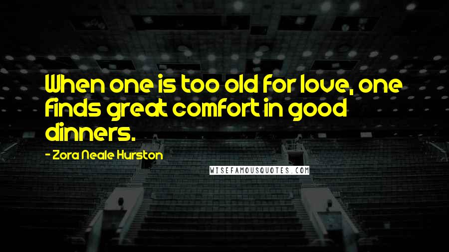 Zora Neale Hurston Quotes: When one is too old for love, one finds great comfort in good dinners.