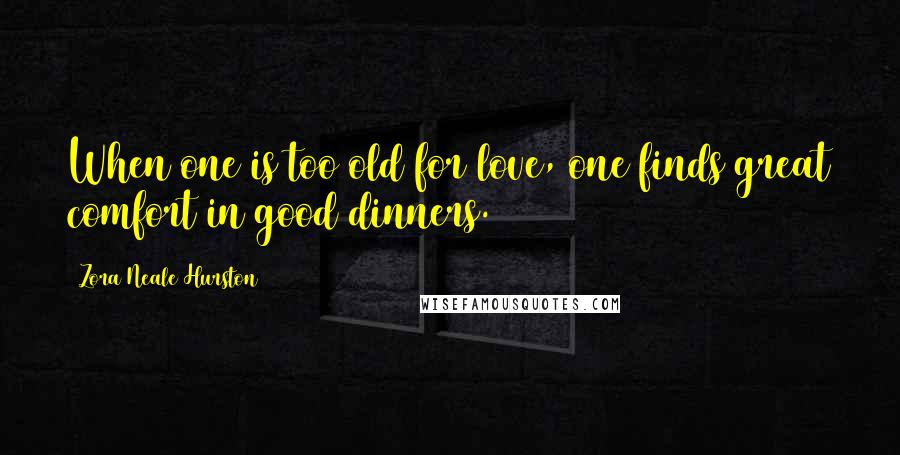 Zora Neale Hurston Quotes: When one is too old for love, one finds great comfort in good dinners.