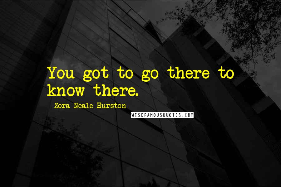 Zora Neale Hurston Quotes: You got to go there to know there.