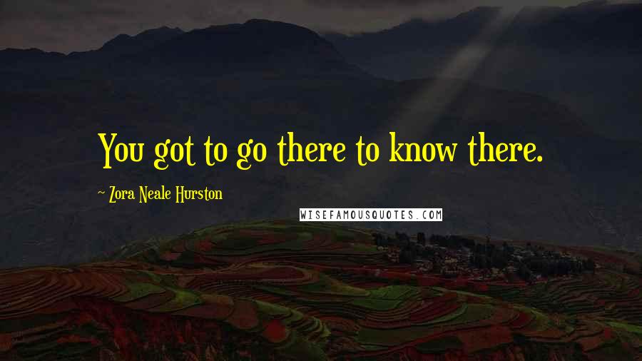 Zora Neale Hurston Quotes: You got to go there to know there.